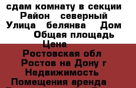 сдам комнату в секции › Район ­ северный › Улица ­ белянва  › Дом ­ 24/1 › Общая площадь ­ 12 › Цена ­ 8 500 - Ростовская обл., Ростов-на-Дону г. Недвижимость » Помещения аренда   . Ростовская обл.,Ростов-на-Дону г.